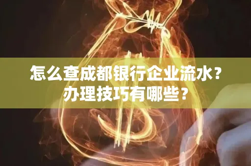 怎么查成都银行企业流水?办理技巧有哪些?