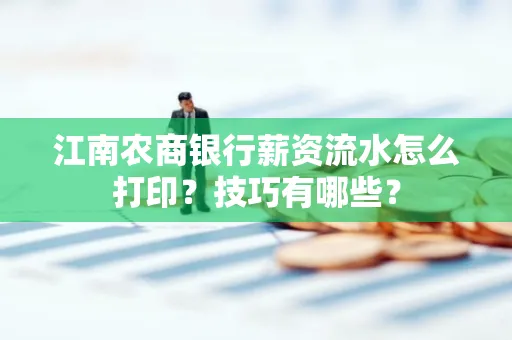 江南农商银行薪资流水怎么打印?技巧有哪些?