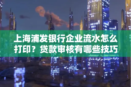 上海浦发银行企业流水怎么打印?贷款审核有哪些技巧?