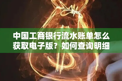 中国工商银行流水账单怎么获取电子版?如何查询明细技巧?