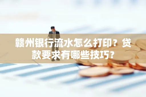 赣州银行流水怎么打印?贷款要求有哪些技巧?