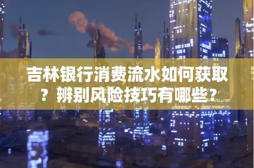 吉林银行消费流水如何获取?辨别风险技巧有哪些?