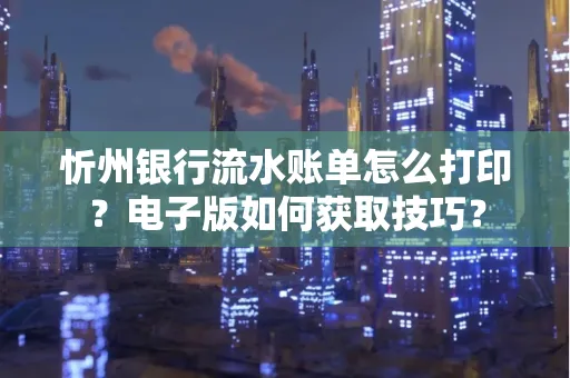 忻州银行流水账单怎么打印?电子版如何获取技巧?