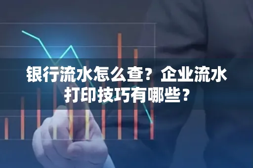 银行流水怎么查?企业流水打印技巧有哪些?