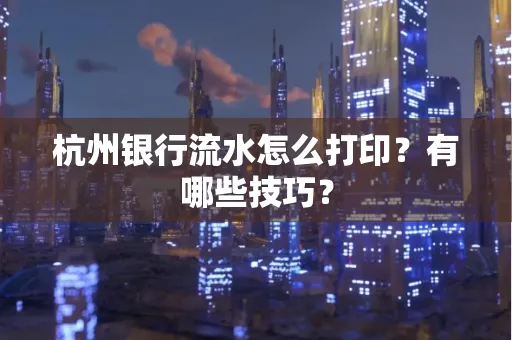 杭州银行流水怎么打印?有哪些技巧?