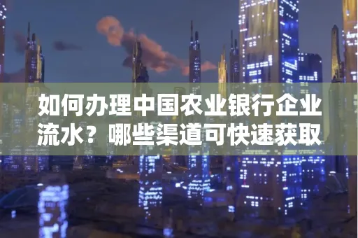 如何办理中国农业银行企业流水?哪些渠道可快速获取?