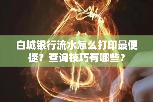 白城银行流水怎么打印最便捷?查询技巧有哪些?