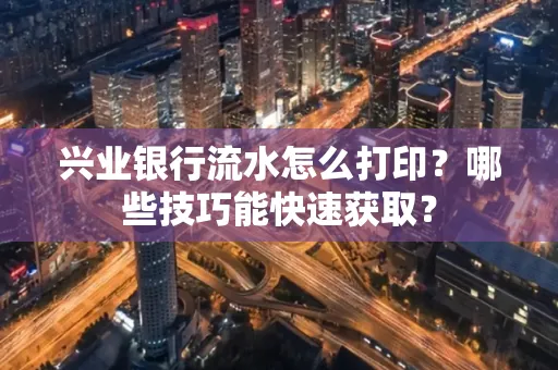 兴业银行流水怎么打印?哪些技巧能快速获取?