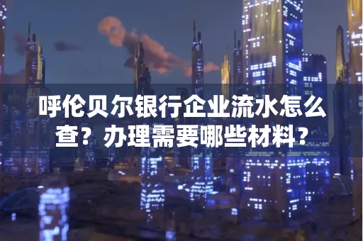 呼伦贝尔银行企业流水怎么查?办理需要哪些材料?
