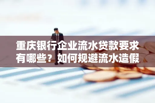 重庆银行企业流水贷款要求有哪些?如何规避流水造假风险?