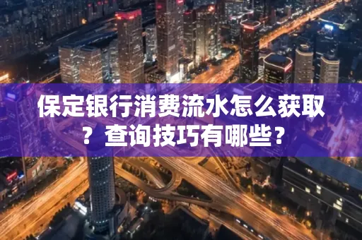 保定银行消费流水怎么获取?查询技巧有哪些?