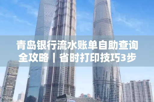 青岛银行流水账单自助查询全攻略|省时打印技巧3步搞定