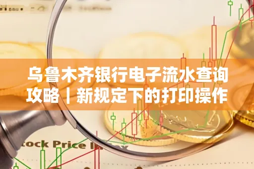 乌鲁木齐银行电子流水查询攻略|新规定下的打印操作全解密