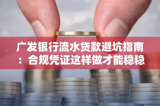 广发银行流水贷款避坑指南:合规凭证这样做才能稳稳过审