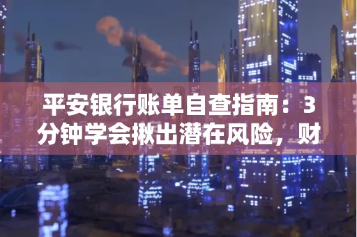 平安银行账单自查指南:3分钟学会揪出潜在风险,财迷必看