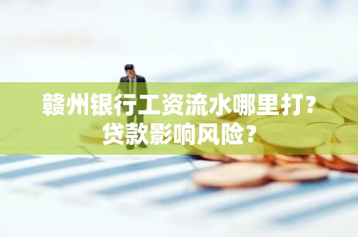 赣州银行工资流水哪里打?贷款影响风险?