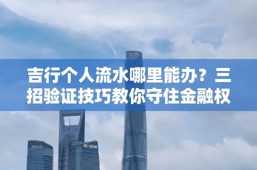 吉行个人流水哪里能办?三招验证技巧教你守住金融权益