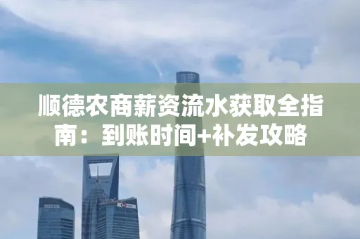 顺德农商薪资流水获取全指南:到账时间+补发攻略