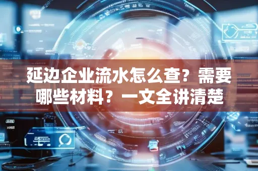 延边企业流水怎么查?需要哪些材料?一文全讲清楚