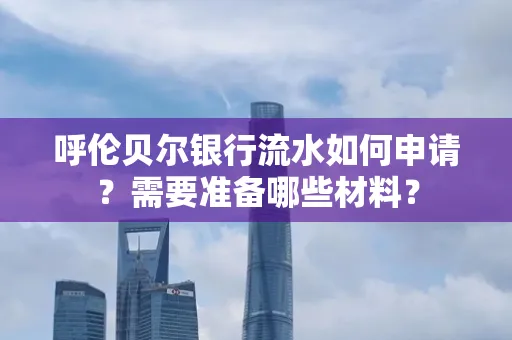 呼伦贝尔银行流水如何申请?需要准备哪些材料?