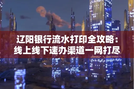 辽阳银行流水打印全攻略:线上线下速办渠道一网打尽