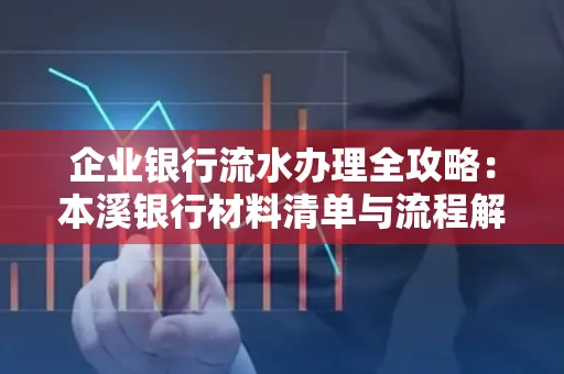 企业银行流水办理全攻略:本溪银行材料清单与流程解析