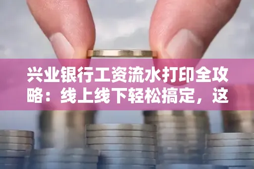 兴业银行工资流水打印全攻略:线上线下轻松搞定,这些细节别忽视