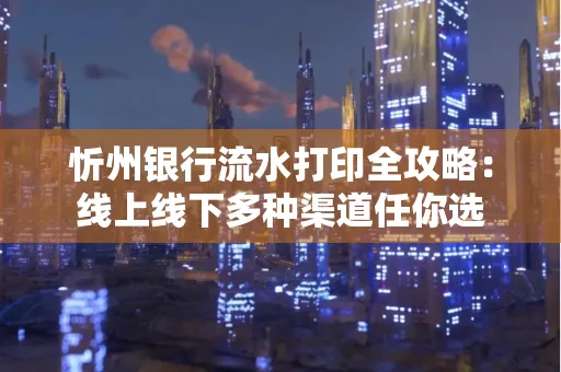 忻州银行流水打印全攻略:线上线下多种渠道任你选
