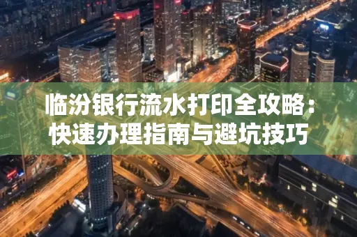 临汾银行流水打印全攻略:快速办理指南与避坑技巧