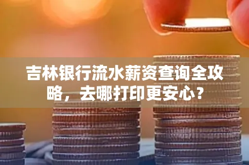 吉林银行流水薪资查询全攻略,去哪打印更安心?
