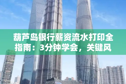 葫芦岛银行薪资流水打印全指南:3分钟学会,关键风险这样避