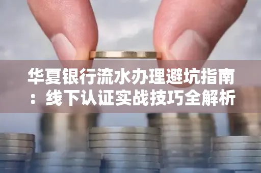 华夏银行流水办理避坑指南:线下认证实战技巧全解析