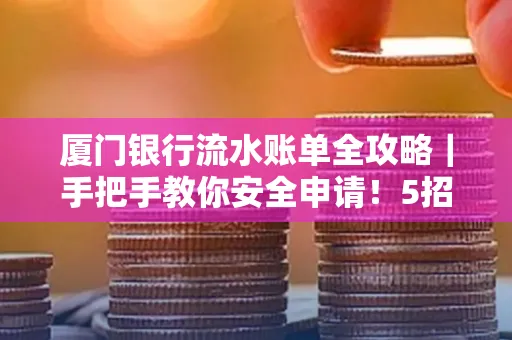 厦门银行流水账单全攻略|手把手教你安全申请!5招识破假账单陷阱