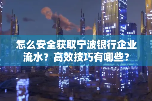 怎么安全获取宁波银行企业流水?高效技巧有哪些?