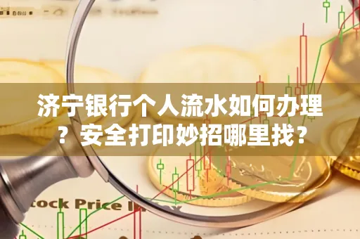 济宁银行个人流水如何办理?安全打印妙招哪里找?